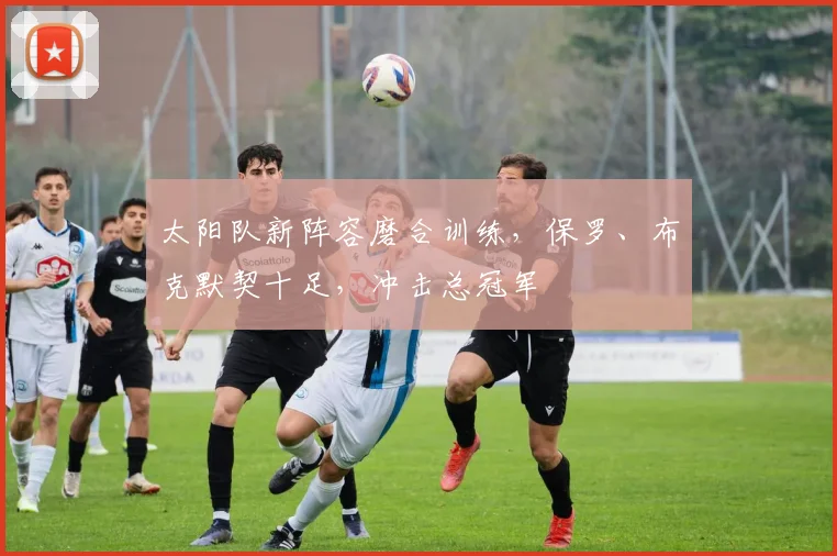 太阳队新阵容磨合训练，保罗、布克默契十足，冲击总冠军