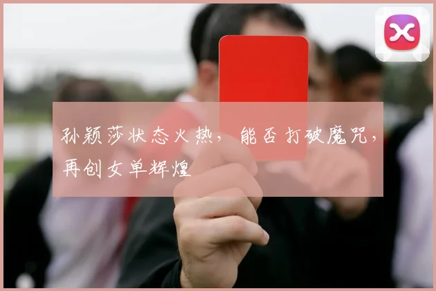 孙颖莎状态火热,能否打破魔咒,再创女单辉煌