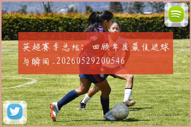 英超赛季总结：回顾年度最佳进球与瞬间_20260529200546