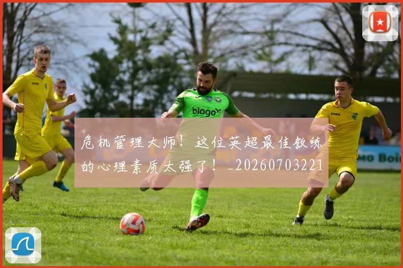 危机管理大师！这位英超最佳教练的心理素质太强了！_20260703221123