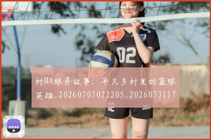 村BA球员故事:平凡乡村里的篮球英雄_20260707022205_20260731175015