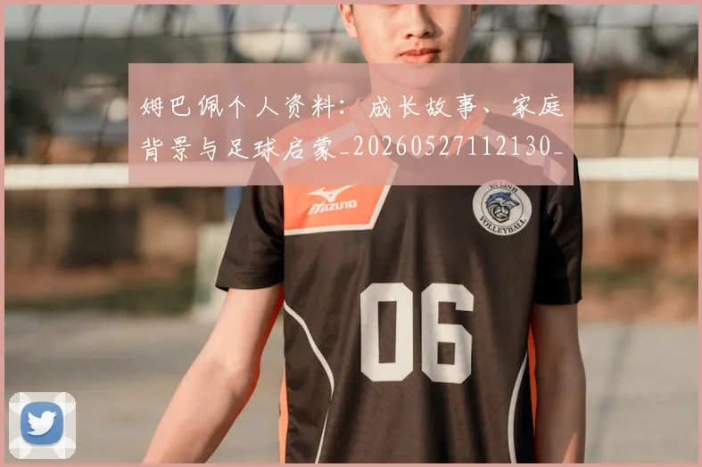 姆巴佩个人资料：成长故事、家庭背景与足球启蒙_20260527112130_20260703231331_20260720184939