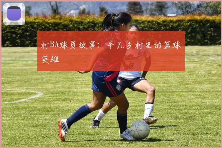 村BA球员故事：平凡乡村里的篮球英雄