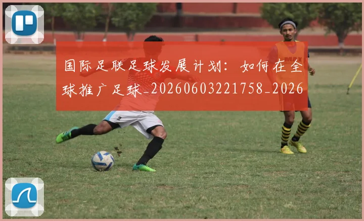 国际足联足球发展计划：如何在全球推广足球_20260603221758_20260703225215_20260719170854