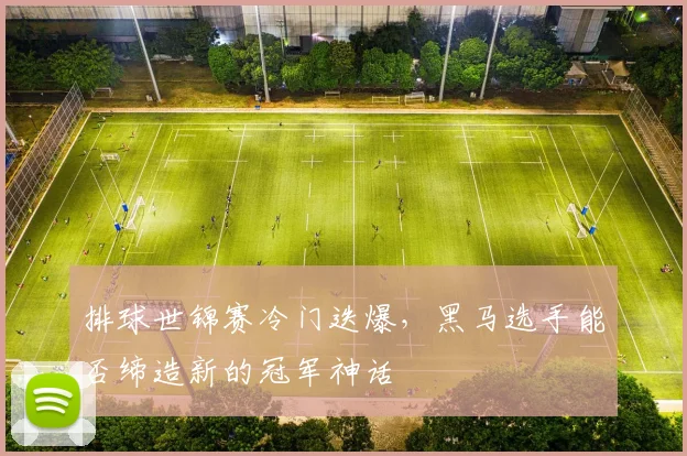 排球世锦赛冷门迭爆，黑马选手能否缔造新的冠军神话