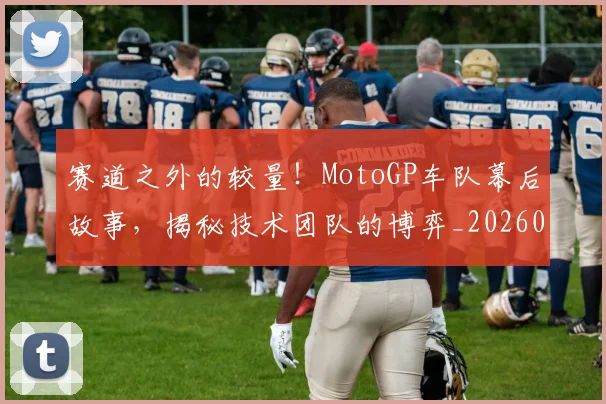 赛道之外的较量！MotoGP车队幕后故事，揭秘技术团队的博弈_20260711202327