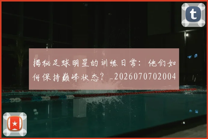 揭秘足球明星的训练日常：他们如何保持巅峰状态？_20260707020048