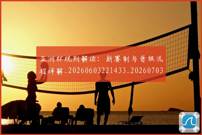 亚洲杯规则解读：新赛制与晋级流程详解_20260603221433_20260703211424