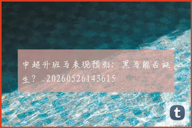 中超升班马表现预测：黑马能否诞生？_20260526143615