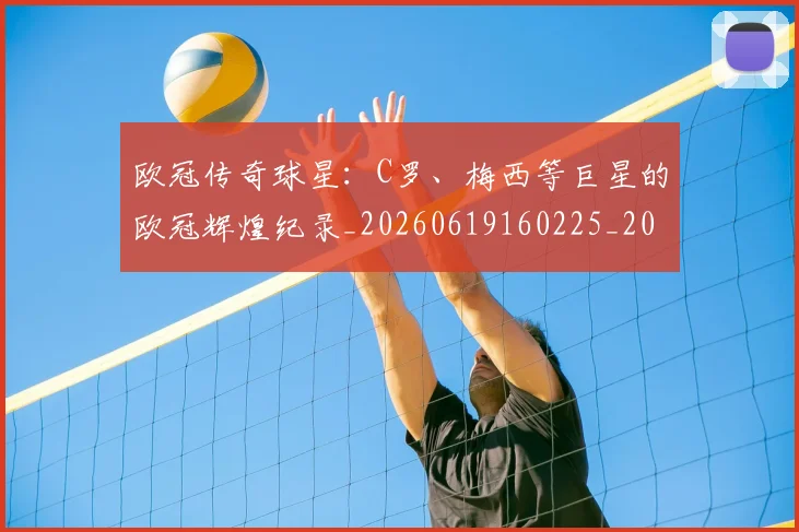 欧冠传奇球星：C罗、梅西等巨星的欧冠辉煌纪录_20260619160225_20260707150244_20260801180027