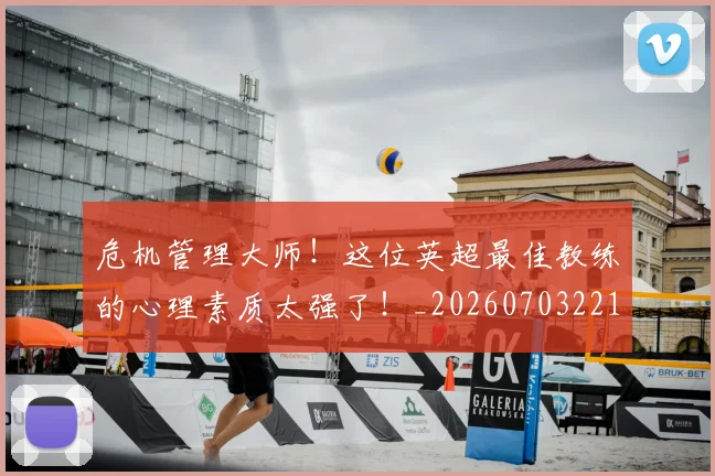 危机管理大师!这位英超最佳教练的心理素质太强了!_20260703221123