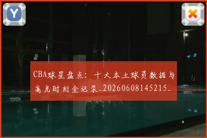 CBA球星盘点：十大本土球员数据与高光时刻全记录_20260608145215_20260712045836