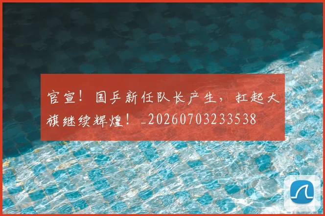 官宣!国乒新任队长产生,扛起大旗继续辉煌!_20260703233538