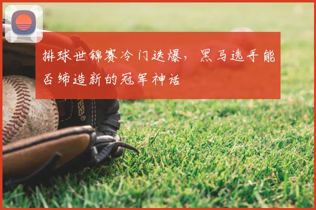 排球世锦赛冷门迭爆,黑马选手能否缔造新的冠军神话