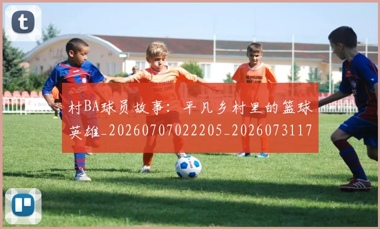 村BA球员故事:平凡乡村里的篮球英雄_20260707022205_20260731175015