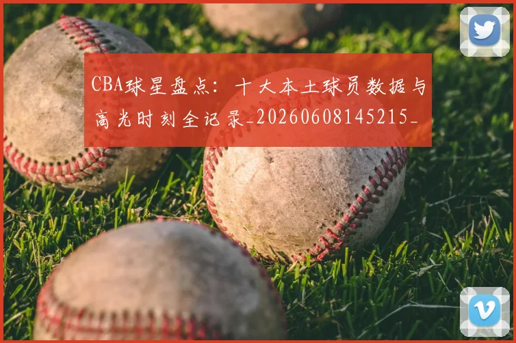 CBA球星盘点：十大本土球员数据与高光时刻全记录_20260608145215_20260701211622