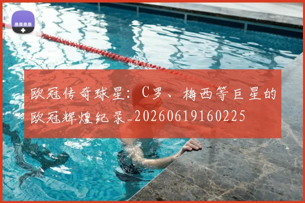 欧冠传奇球星：C罗、梅西等巨星的欧冠辉煌纪录_20260619160225