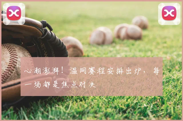 心潮澎湃！温网赛程安排出炉，每一场都是焦点对决