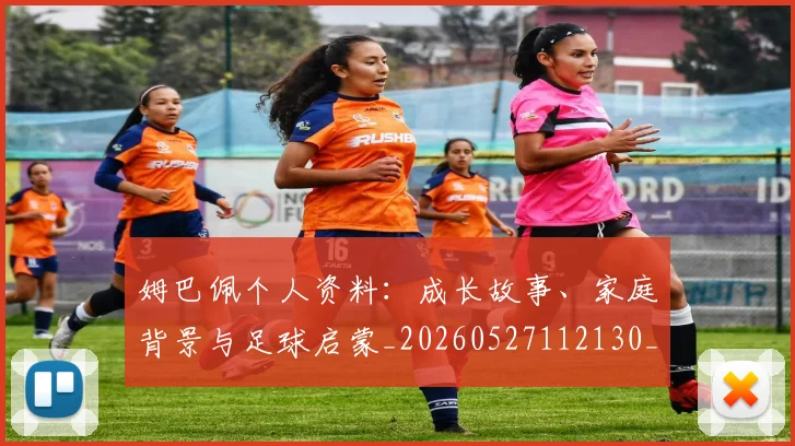 姆巴佩个人资料：成长故事、家庭背景与足球启蒙_20260527112130_20260703231331_20260720184939