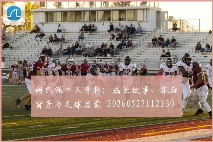 姆巴佩个人资料:成长故事、家庭背景与足球启蒙_20260527112130