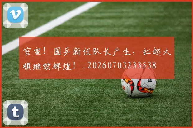 官宣！国乒新任队长产生，扛起大旗继续辉煌！_20260703233538