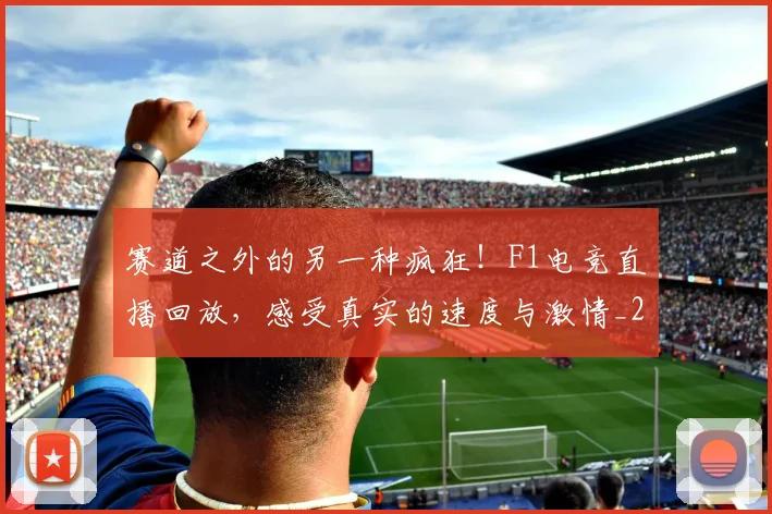赛道之外的另一种疯狂!F1电竞直播回放,感受真实的速度与激情_20260711202326