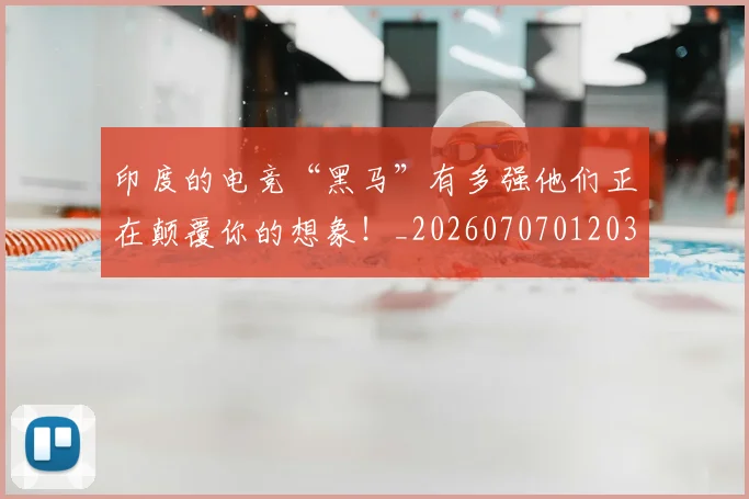 印度的电竞“黑马”有多强他们正在颠覆你的想象!_20260707012030