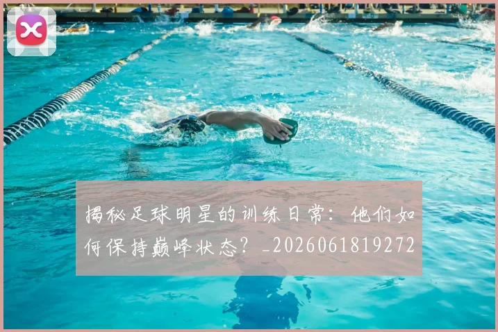 揭秘足球明星的训练日常：他们如何保持巅峰状态？_20260618192729_20260711200510