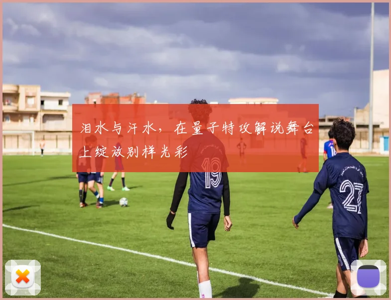 泪水与汗水，在量子特攻解说舞台上绽放别样光彩
