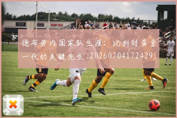 德布劳内国家队生涯:比利时黄金一代的关键先生_20260704172429_20260722160107