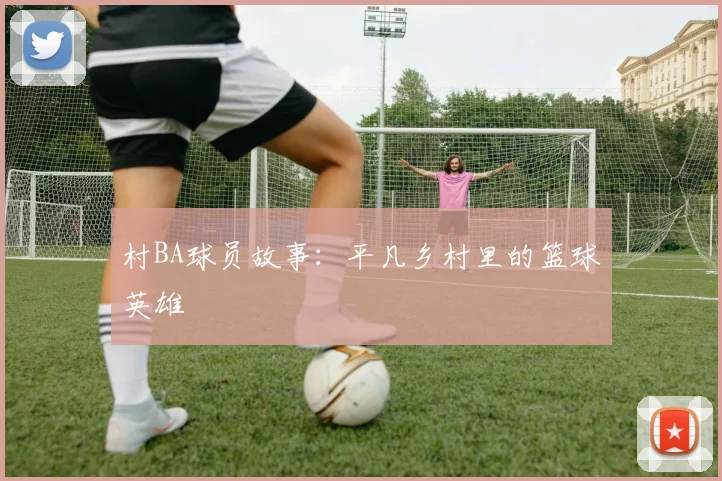 村BA球员故事：平凡乡村里的篮球英雄