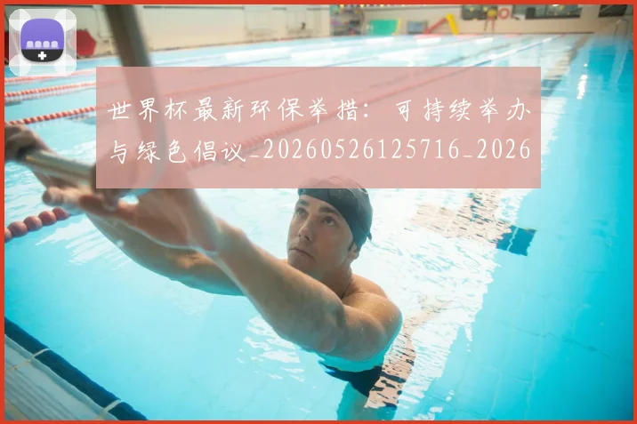 世界杯最新环保举措：可持续举办与绿色倡议_20260526125716_20260702174627_20260715192136