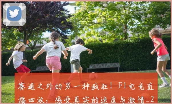 赛道之外的另一种疯狂！F1电竞直播回放，感受真实的速度与激情_20260711202326