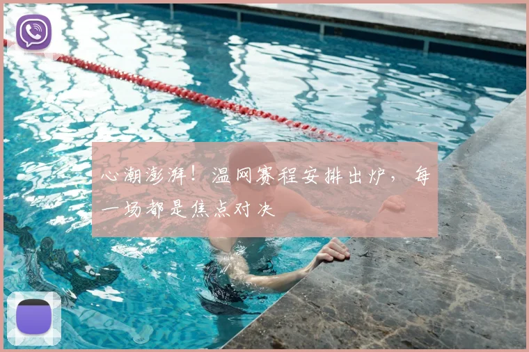 心潮澎湃！温网赛程安排出炉，每一场都是焦点对决