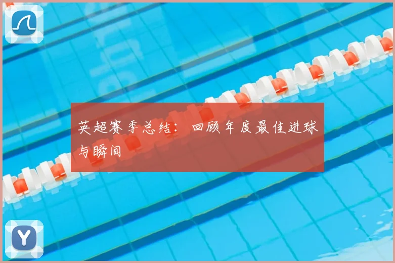 英超赛季总结：回顾年度最佳进球与瞬间