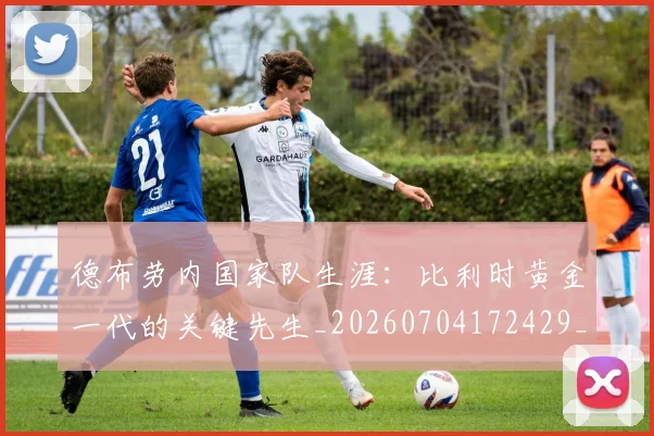 德布劳内国家队生涯:比利时黄金一代的关键先生_20260704172429_20260722160107