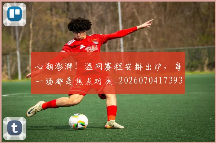 心潮澎湃！温网赛程安排出炉，每一场都是焦点对决_20260704173938