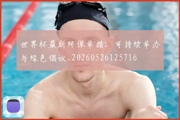 世界杯最新环保举措：可持续举办与绿色倡议_20260526125716