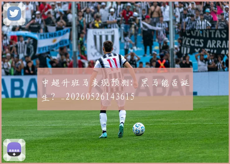 中超升班马表现预测：黑马能否诞生？_20260526143615