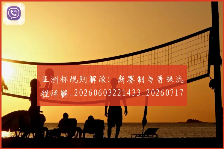 亚洲杯规则解读:新赛制与晋级流程详解_20260603221433_20260717235555