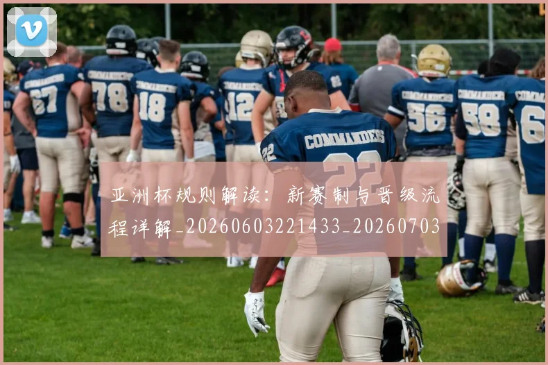 亚洲杯规则解读：新赛制与晋级流程详解_20260603221433_20260703211424