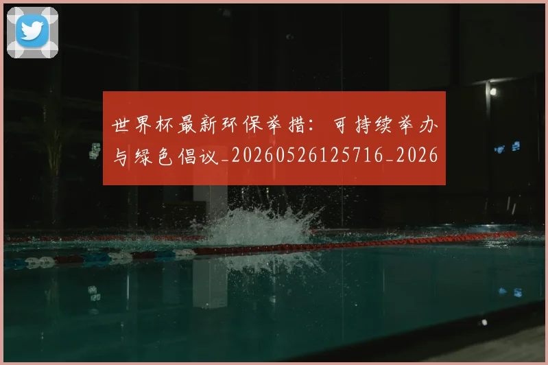世界杯最新环保举措：可持续举办与绿色倡议_20260526125716_20260702174627_20260715192136