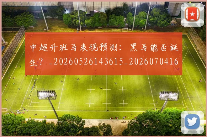 中超升班马表现预测：黑马能否诞生？_20260526143615_20260704163823
