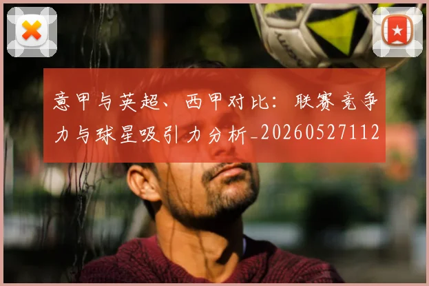 意甲与英超、西甲对比：联赛竞争力与球星吸引力分析_20260527112520_20260704174611