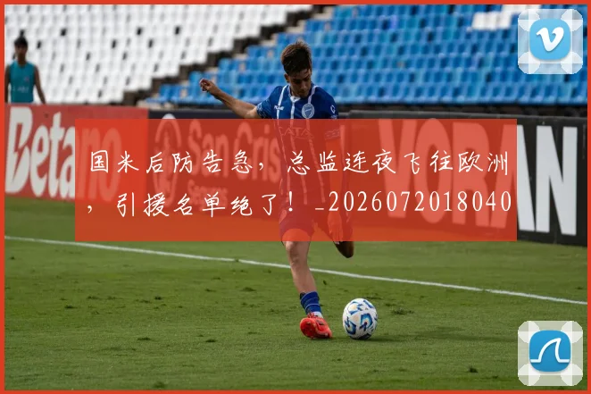 国米后防告急，总监连夜飞往欧洲，引援名单绝了！_20260720180408