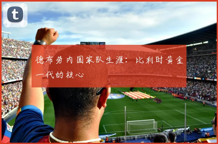 德布劳内国家队生涯：比利时黄金一代的核心