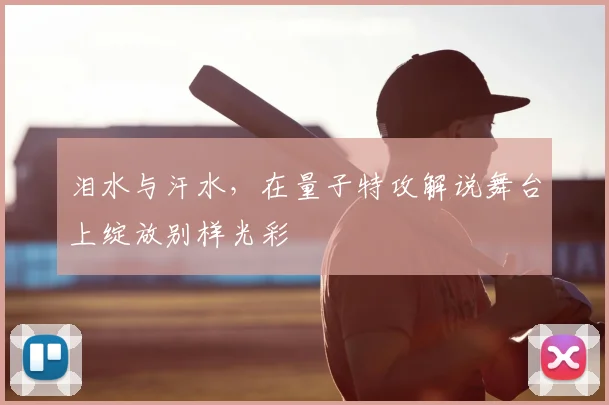 泪水与汗水，在量子特攻解说舞台上绽放别样光彩