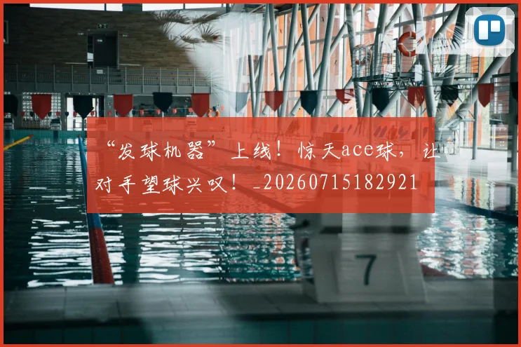 “发球机器”上线！惊天ace球，让对手望球兴叹！_20260715182921