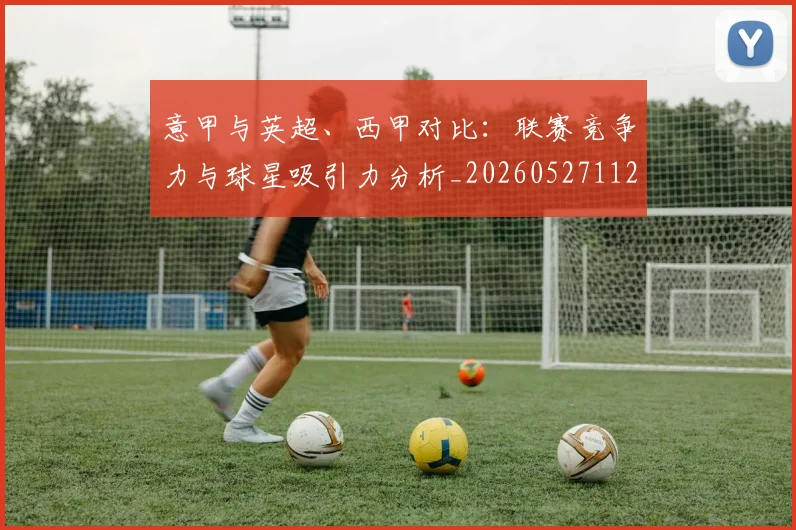 意甲与英超、西甲对比：联赛竞争力与球星吸引力分析_20260527112520_20260723173918